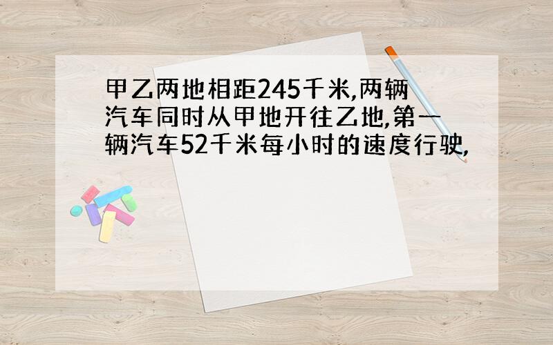 甲乙两地相距245千米,两辆汽车同时从甲地开往乙地,第一辆汽车52千米每小时的速度行驶,