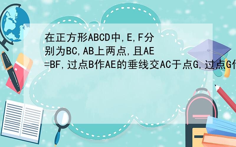 在正方形ABCD中,E,F分别为BC,AB上两点,且AE=BF,过点B作AE的垂线交AC于点G,过点G作CF的垂线交BC