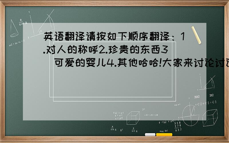 英语翻译请按如下顺序翻译：1.对人的称呼2.珍贵的东西3．可爱的婴儿4.其他哈哈!大家来讨论讨论．