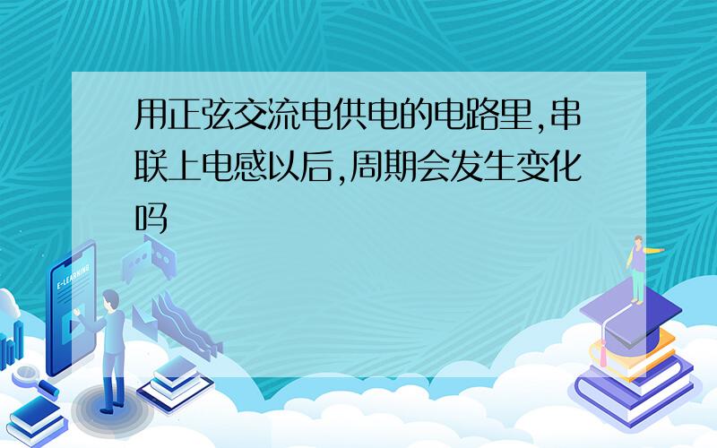 用正弦交流电供电的电路里,串联上电感以后,周期会发生变化吗