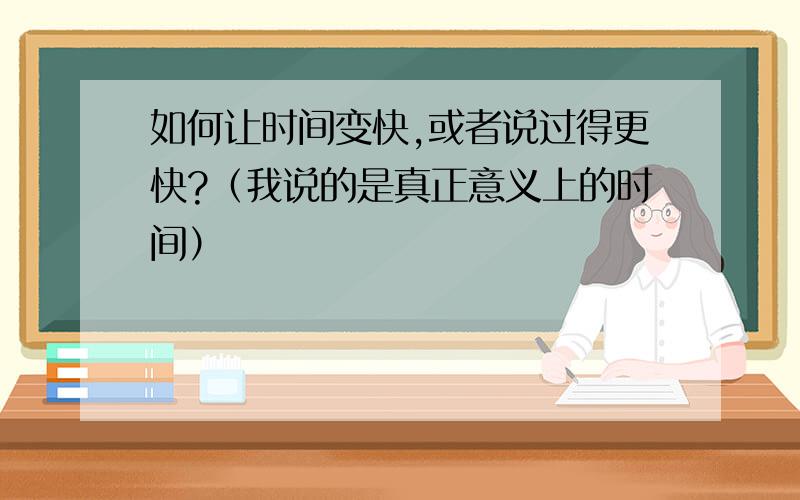 如何让时间变快,或者说过得更快?（我说的是真正意义上的时间）