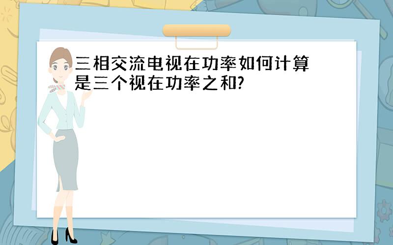 三相交流电视在功率如何计算 是三个视在功率之和?