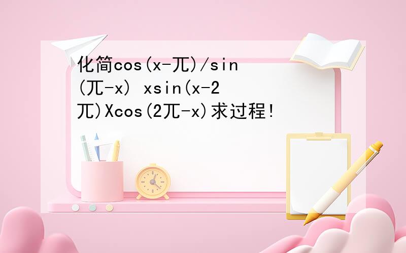 化简cos(x-兀)/sin(兀-x) xsin(x-2兀)Xcos(2兀-x)求过程!