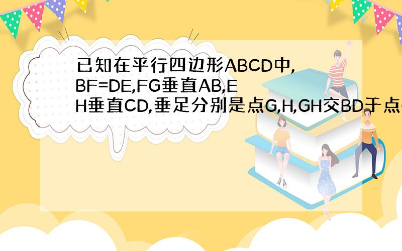 已知在平行四边形ABCD中,BF=DE,FG垂直AB,EH垂直CD,垂足分别是点G,H,GH交BD于点O,说明GH与EF