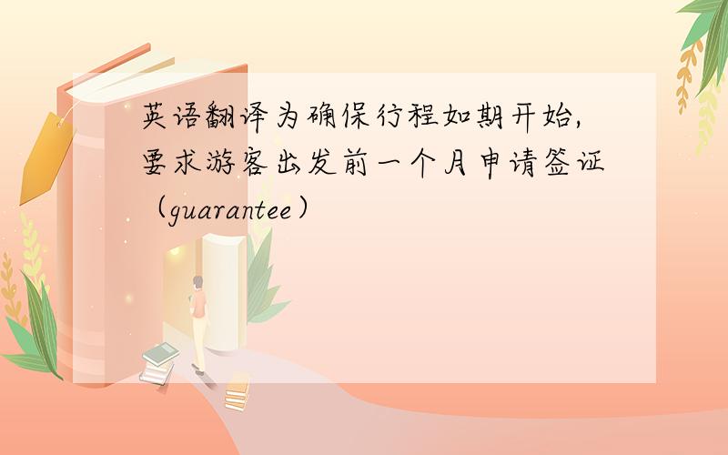 英语翻译为确保行程如期开始,要求游客出发前一个月申请签证（guarantee）