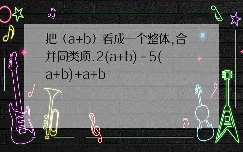 把（a+b）看成一个整体,合并同类项.2(a+b)-5(a+b)+a+b