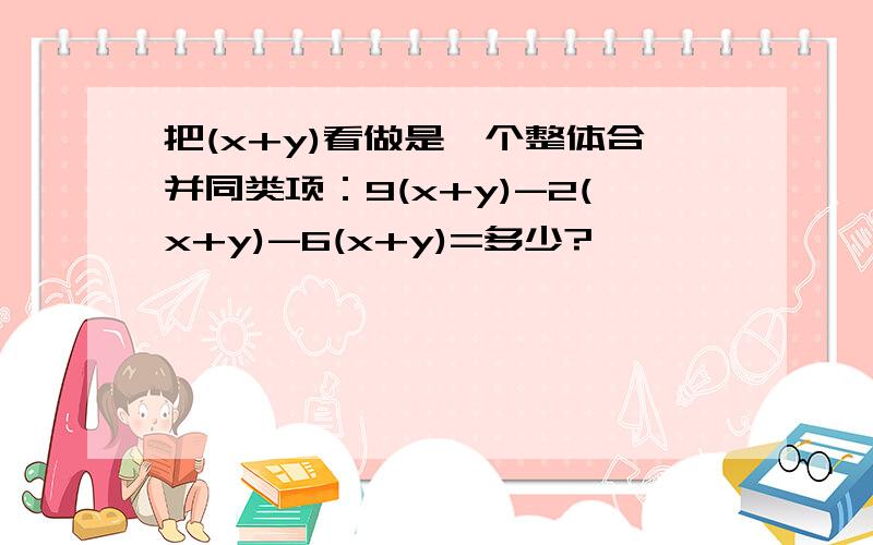 把(x+y)看做是一个整体合并同类项：9(x+y)-2(x+y)-6(x+y)=多少?