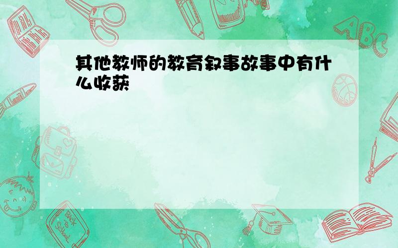 其他教师的教育叙事故事中有什么收获