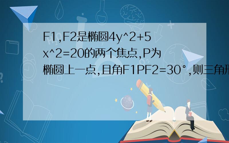 F1,F2是椭圆4y^2+5x^2=20的两个焦点,P为椭圆上一点,且角F1PF2=30°,则三角形F1PF2的面积为?