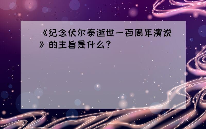 《纪念伏尔泰逝世一百周年演说》的主旨是什么?