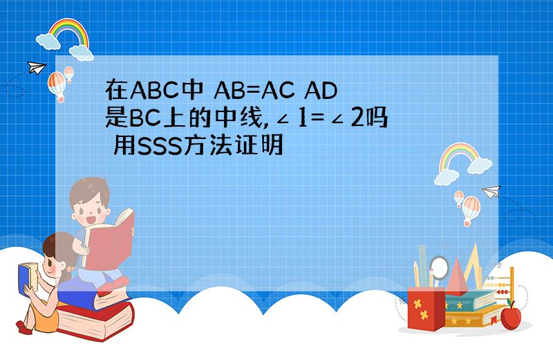 在ABC中 AB=AC AD是BC上的中线,∠1=∠2吗 用SSS方法证明