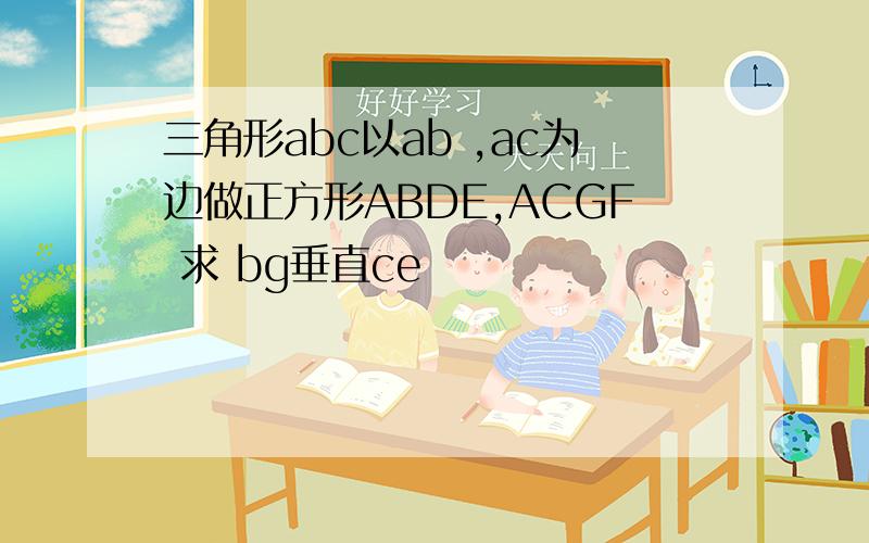 三角形abc以ab ,ac为边做正方形ABDE,ACGF 求 bg垂直ce