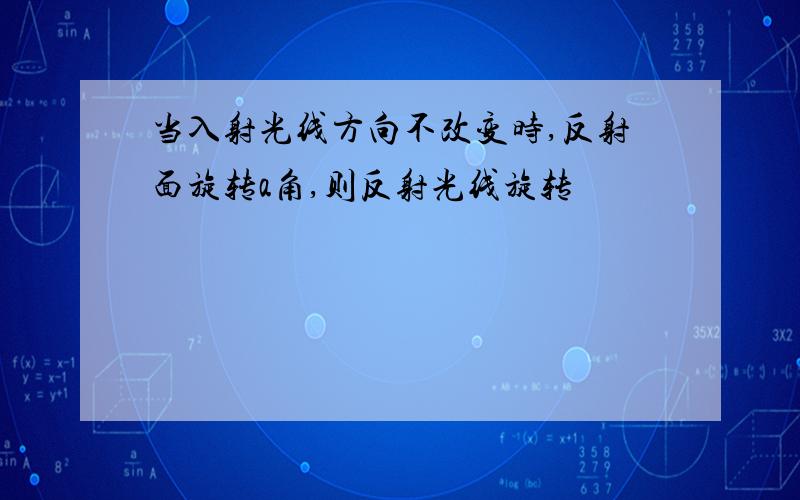 当入射光线方向不改变时,反射面旋转a角,则反射光线旋转