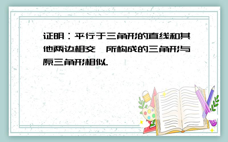 证明：平行于三角形的直线和其他两边相交,所构成的三角形与原三角形相似.