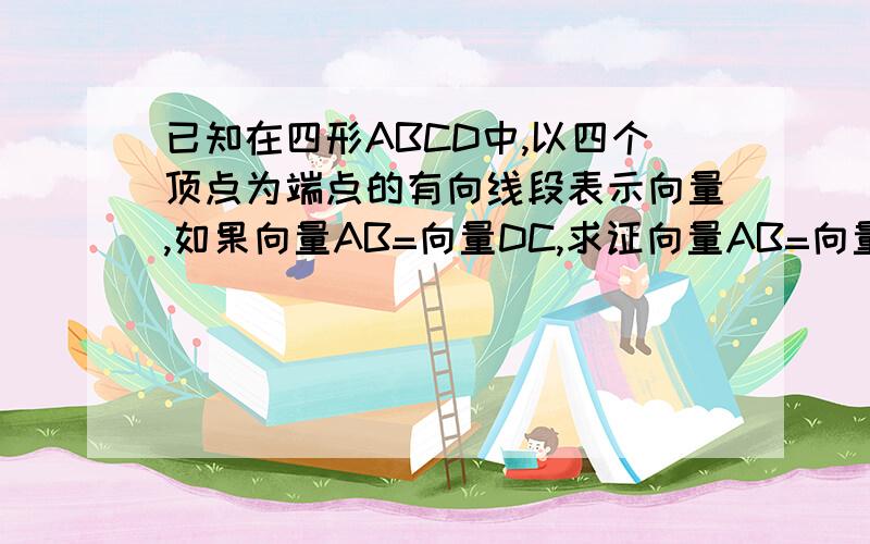 已知在四形ABCD中,以四个顶点为端点的有向线段表示向量,如果向量AB=向量DC,求证向量AB=向量DC