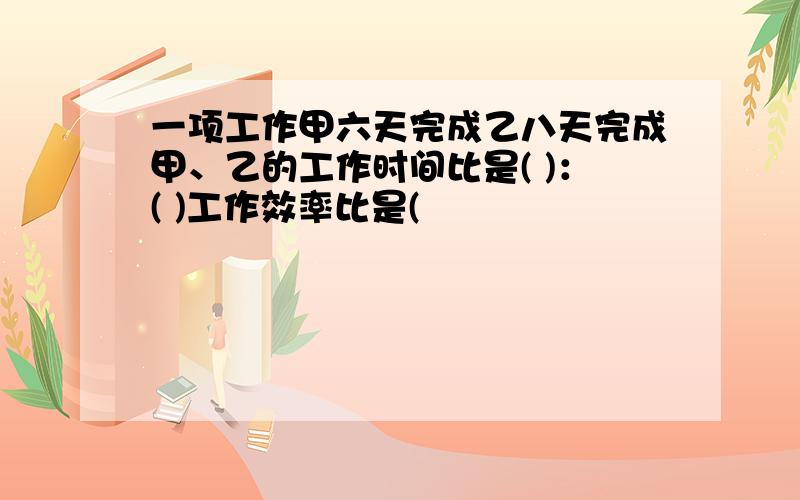 一项工作甲六天完成乙八天完成甲、乙的工作时间比是( )：( )工作效率比是(