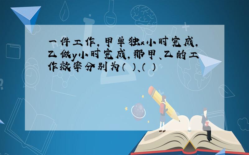 一件工作,甲单独x小时完成,乙做y小时完成,那甲、乙的工作效率分别为（ ）、（ ）