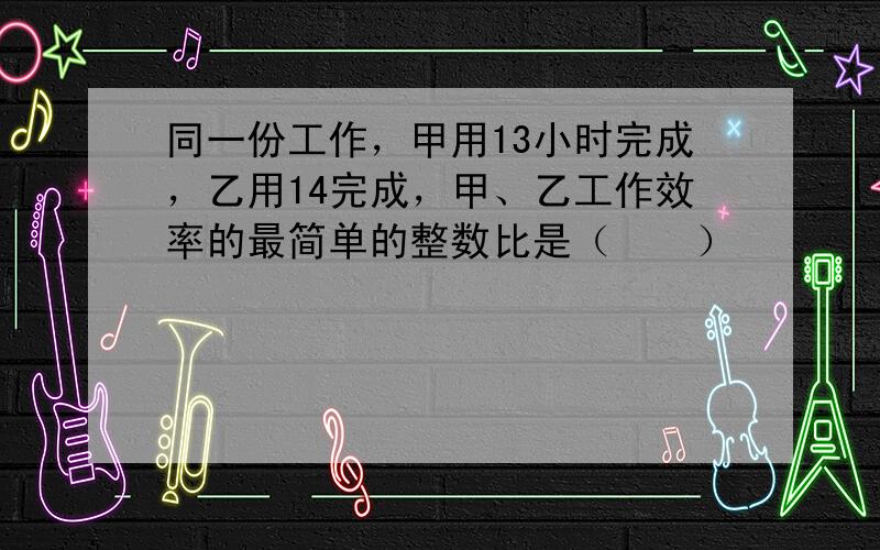 同一份工作，甲用13小时完成，乙用14完成，甲、乙工作效率的最简单的整数比是（　　）