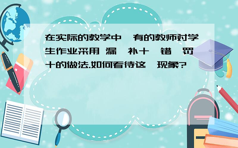 在实际的教学中,有的教师对学生作业采用 漏一补十、错一罚十的做法.如何看待这一现象?