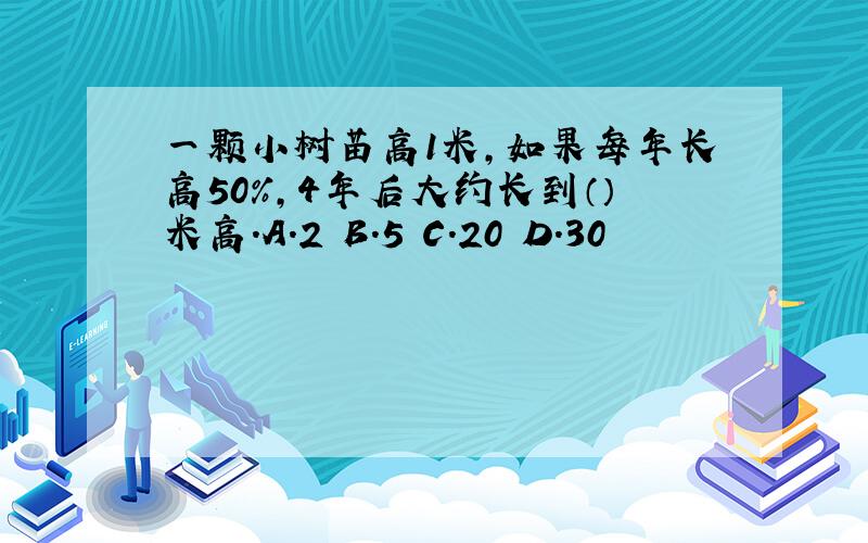 一颗小树苗高1米,如果每年长高50%,4年后大约长到（）米高.A.2 B.5 C.20 D.30