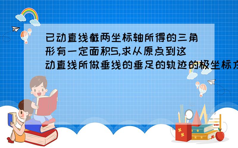 已动直线截两坐标轴所得的三角形有一定面积S,求从原点到这动直线所做垂线的垂足的轨迹的极坐标方程