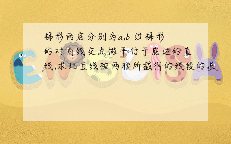 梯形两底分别为a,b 过梯形的对角线交点做平行于底边的直线,求此直线被两腰所截得的线段的长