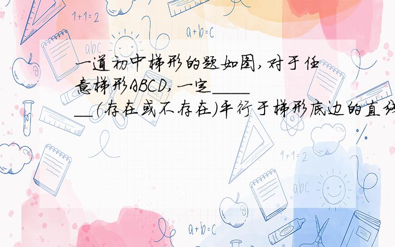 一道初中梯形的题如图,对于任意梯形ABCD,一定______（存在或不存在）平行于梯形底边的直线PQ,使PQ截得的两个小