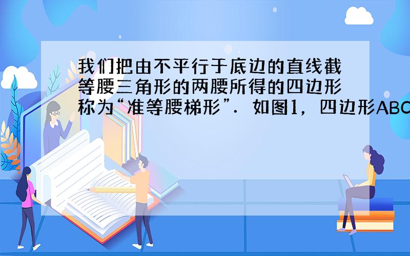 我们把由不平行于底边的直线截等腰三角形的两腰所得的四边形称为“准等腰梯形”．如图1，四边形ABCD即为“准等腰梯形”．其