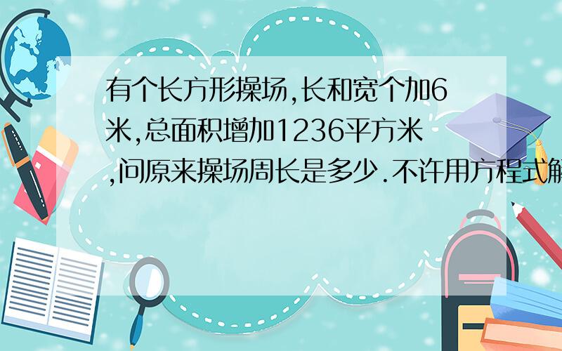 有个长方形操场,长和宽个加6米,总面积增加1236平方米,问原来操场周长是多少.不许用方程式解此题.