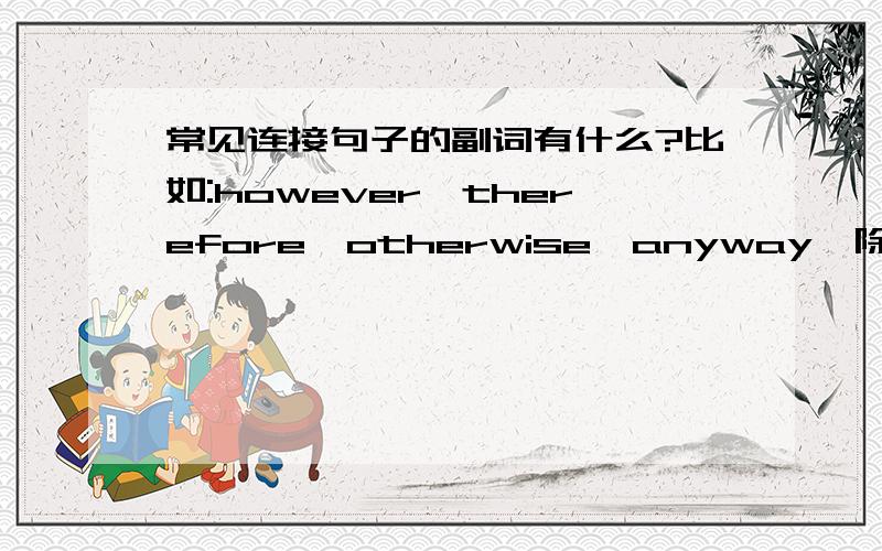 常见连接句子的副词有什么?比如:however,therefore,otherwise,anyway,除了这些别的还有什