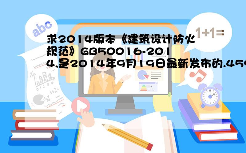 求2014版本《建筑设计防火规范》GB50016-2014,是2014年9月19日最新发布的.459544630