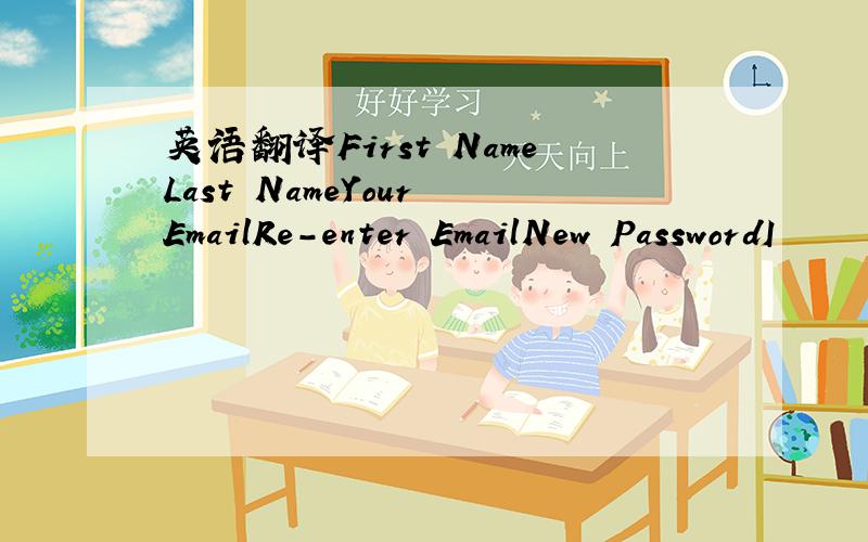 英语翻译First NameLast NameYour EmailRe-enter EmailNew PasswordI