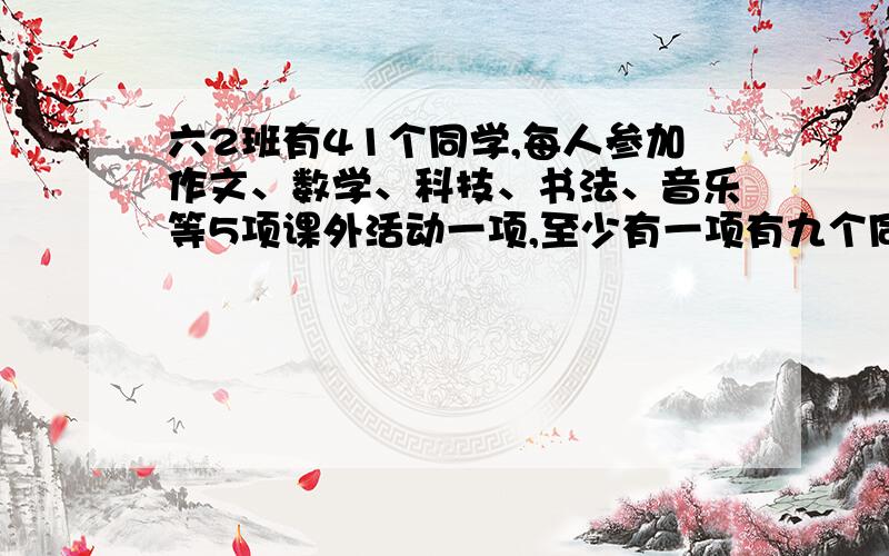 六2班有41个同学,每人参加作文、数学、科技、书法、音乐等5项课外活动一项,至少有一项有九个同学,为什么