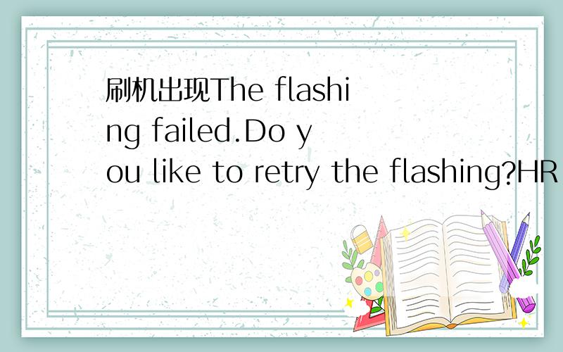 刷机出现The flashing failed.Do you like to retry the flashing?HR