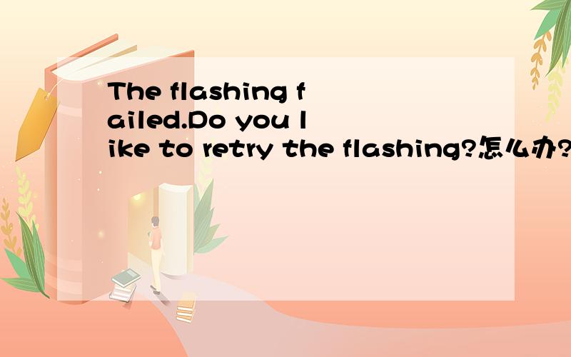 The flashing failed.Do you like to retry the flashing?怎么办?