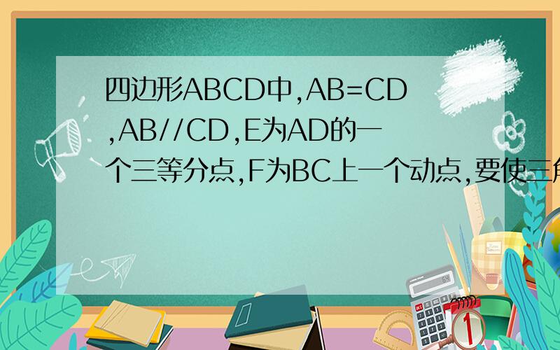 四边形ABCD中,AB=CD,AB//CD,E为AD的一个三等分点,F为BC上一个动点,要使三角形ABE 全等于三角形C