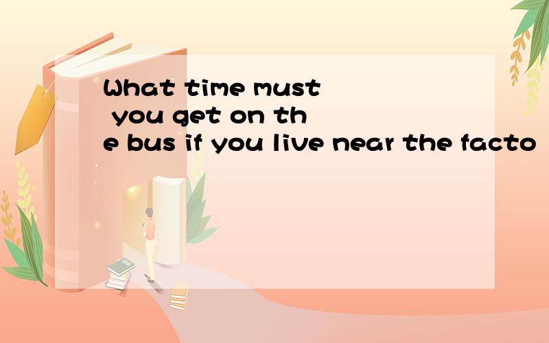 What time must you get on the bus if you live near the facto