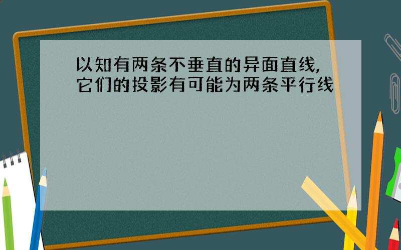 以知有两条不垂直的异面直线,它们的投影有可能为两条平行线