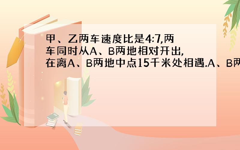 甲、乙两车速度比是4:7,两车同时从A、B两地相对开出,在离A、B两地中点15千米处相遇.A、B两地相距多少千