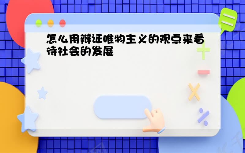 怎么用辩证唯物主义的观点来看待社会的发展