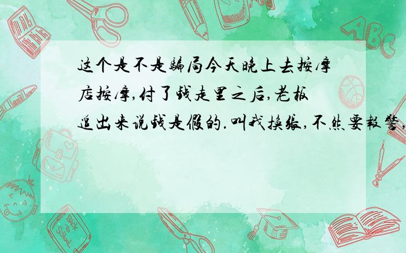 这个是不是骗局今天晚上去按摩店按摩,付了钱走里之后,老板追出来说钱是假的.叫我换张,不然要报警,然后旁边的人都说不是假的