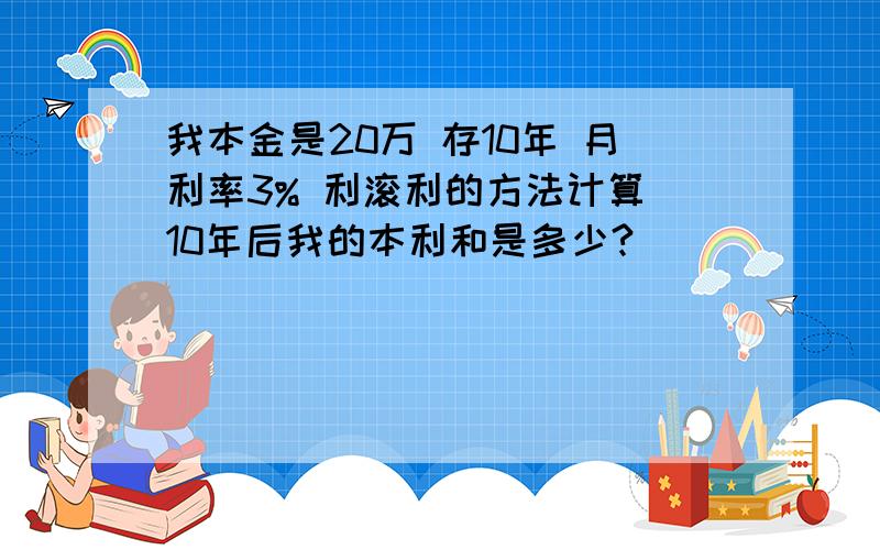 我本金是20万 存10年 月利率3% 利滚利的方法计算 10年后我的本利和是多少?