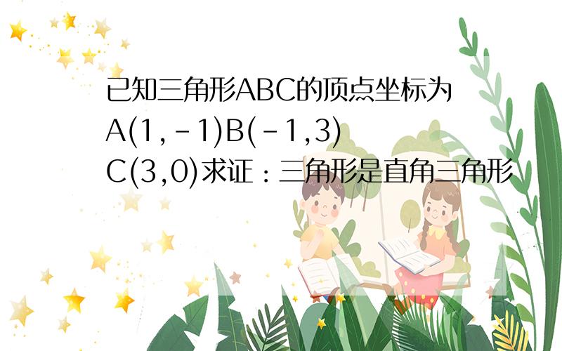 已知三角形ABC的顶点坐标为A(1,-1)B(-1,3)C(3,0)求证：三角形是直角三角形