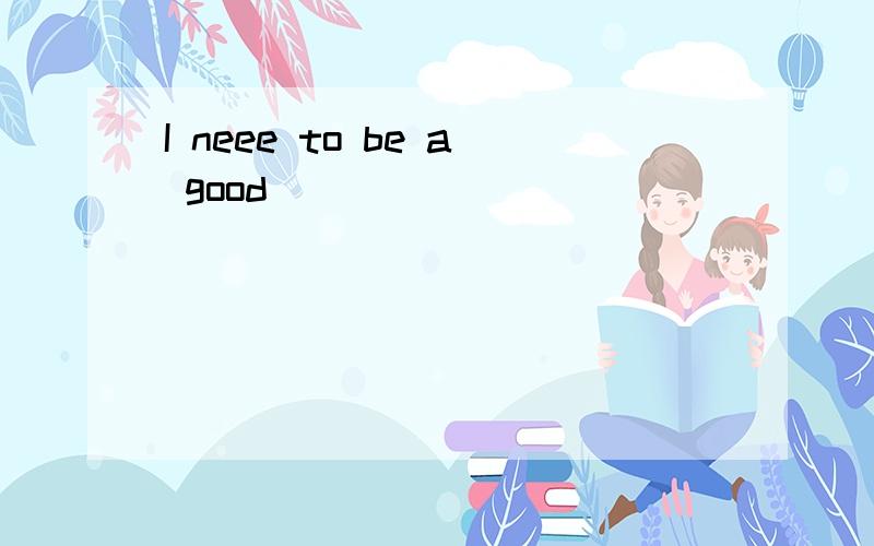 I neee to be a good