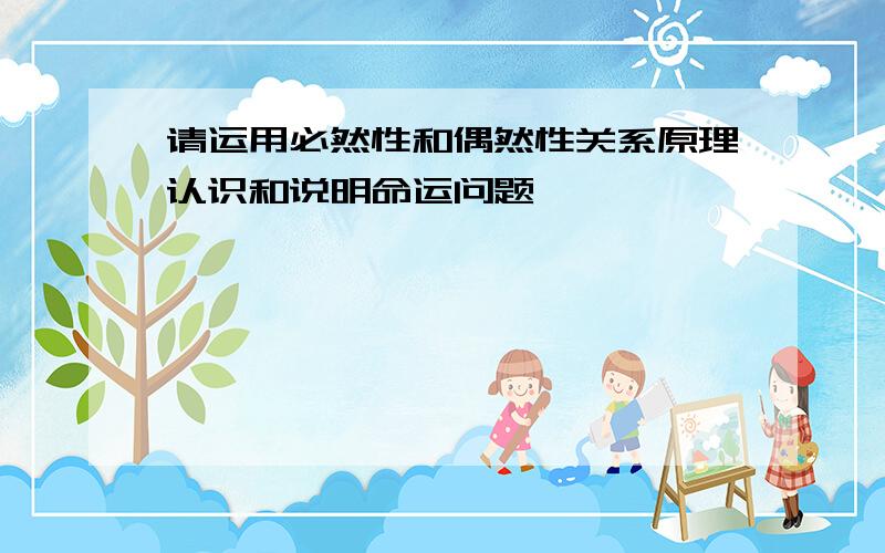 请运用必然性和偶然性关系原理认识和说明命运问题