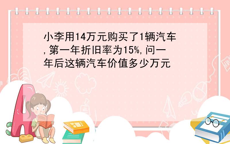 小李用14万元购买了1辆汽车,第一年折旧率为15%,问一年后这辆汽车价值多少万元