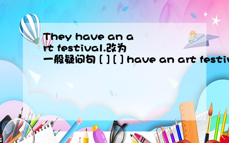 They have an art festival.改为一般疑问句 [ ] [ ] have an art festiv