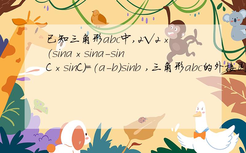 已知三角形abc中,2√2×（sina×sina-sinC×sinC）＝(a-b）sinb ,三角形abc的外接圆半径为