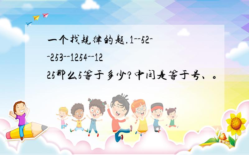 一个找规律的题.1--52--253--1254--1225那么5等于多少?中间是等于号、。