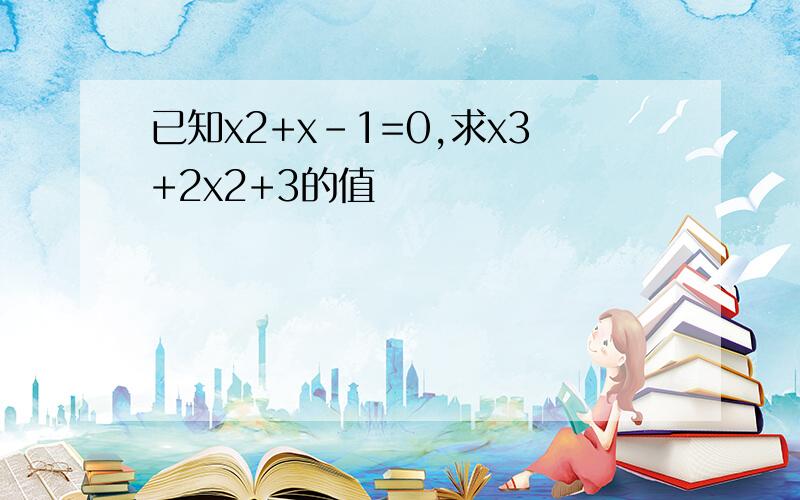 已知x2+x-1=0,求x3+2x2+3的值